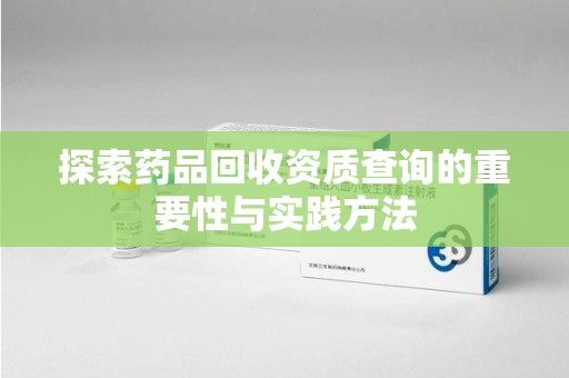 泉州探索药品回收资质查询的重要性与实践方法