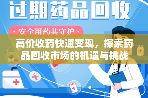 泉州高价收药快速变现，探索药品回收市场的机遇与挑战