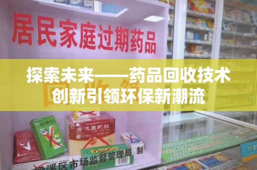 泉州探索未来——药品回收技术创新引领环保新潮流