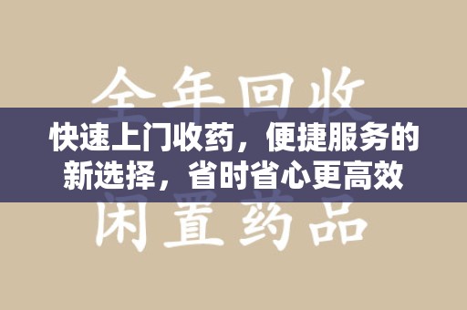 泉州快速上门收药，便捷服务的新选择，省时省心更高效