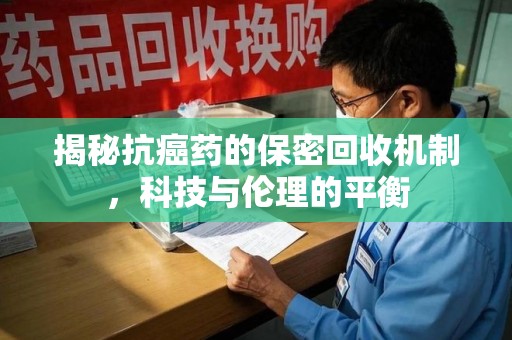 泉州揭秘抗癌药的保密回收机制，科技与伦理的平衡
