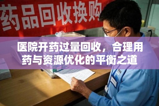 泉州医院开药过量回收，合理用药与资源优化的平衡之道