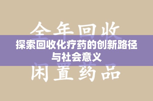 泉州探索回收化疗药的创新路径与社会意义