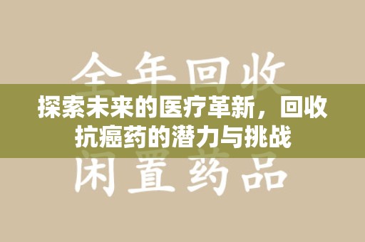 泉州探索未来的医疗革新，回收抗癌药的潜力与挑战