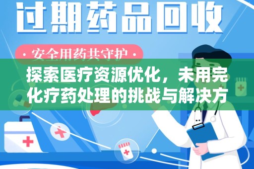 泉州探索医疗资源优化，未用完化疗药处理的挑战与解决方案