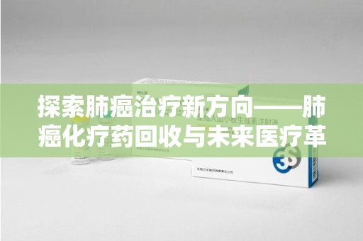 泉州探索肺癌治疗新方向——肺癌化疗药回收与未来医疗革新