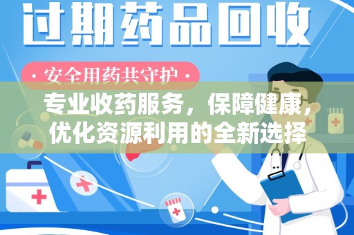 泉州专业收药服务，保障健康，优化资源利用的全新选择