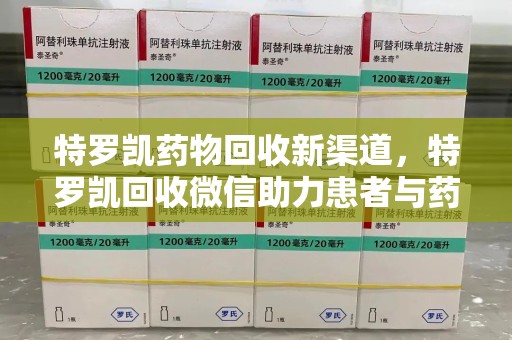 泉州特罗凯药物回收新渠道，特罗凯回收微信助力患者与药商双赢