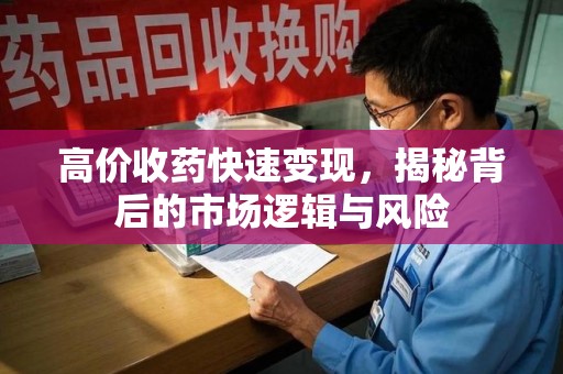 泉州高价收药快速变现，揭秘背后的市场逻辑与风险