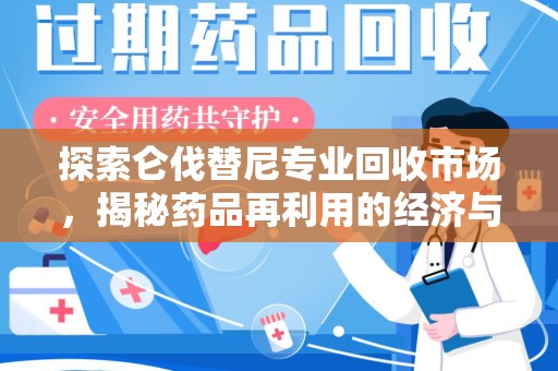 泉州探索仑伐替尼专业回收市场，揭秘药品再利用的经济与环保价值
