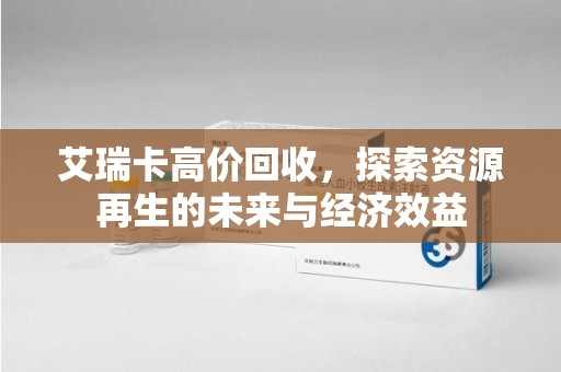 泉州艾瑞卡高价回收，探索资源再生的未来与经济效益