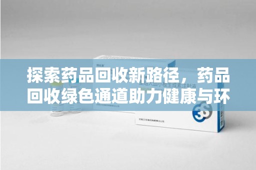 泉州探索药品回收新路径，药品回收绿色通道助力健康与环保
