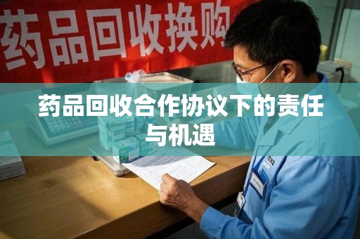 泉州药品回收合作协议下的责任与机遇