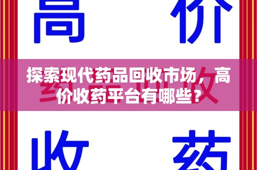 泉州探索现代药品回收市场，高价收药平台有哪些？
