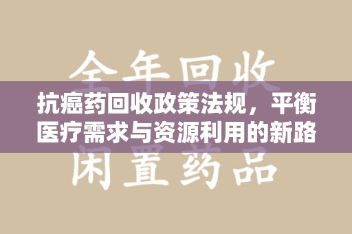 泉州抗癌药回收政策法规，平衡医疗需求与资源利用的新路径