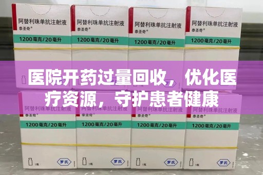 泉州医院开药过量回收，优化医疗资源，守护患者健康