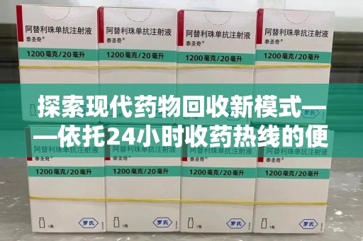 泉州探索现代药物回收新模式——依托24小时收药热线的便民服务