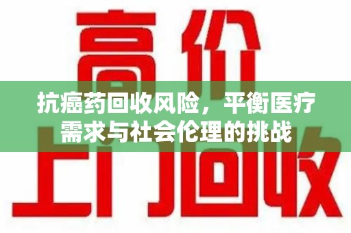 泉州抗癌药回收风险，平衡医疗需求与社会伦理的挑战