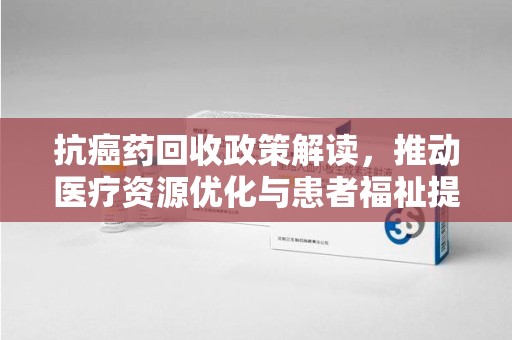 泉州抗癌药回收政策解读，推动医疗资源优化与患者福祉提升