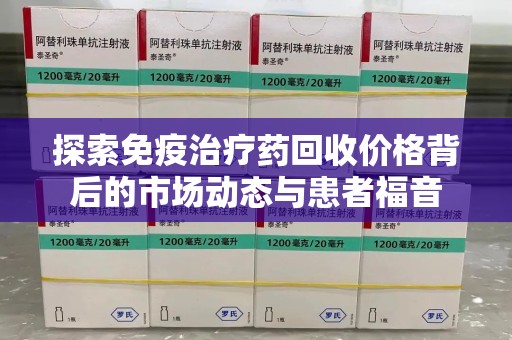 泉州探索免疫治疗药回收价格背后的市场动态与患者福音