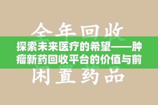 泉州探索未来医疗的希望——肿瘤新药回收平台的价值与前景