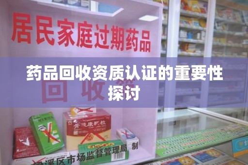 泉州药品回收资质认证的重要性探讨
