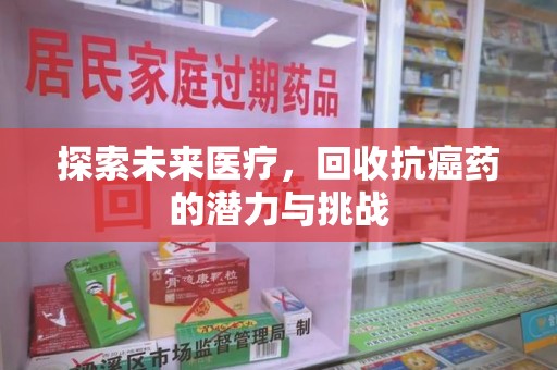 泉州探索未来医疗，回收抗癌药的潜力与挑战