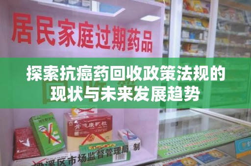 泉州探索抗癌药回收政策法规的现状与未来发展趋势