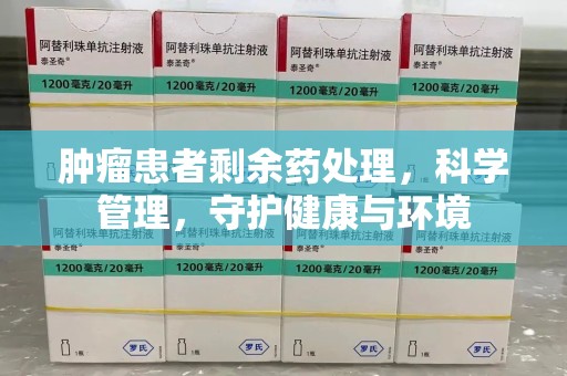 泉州肿瘤患者剩余药处理，科学管理，守护健康与环境