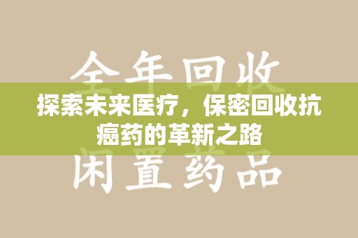 泉州探索未来医疗，保密回收抗癌药的革新之路
