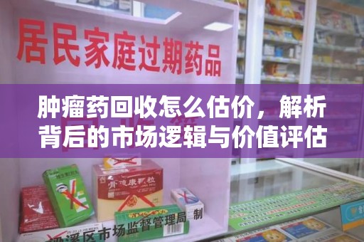泉州肿瘤药回收怎么估价，解析背后的市场逻辑与价值评估