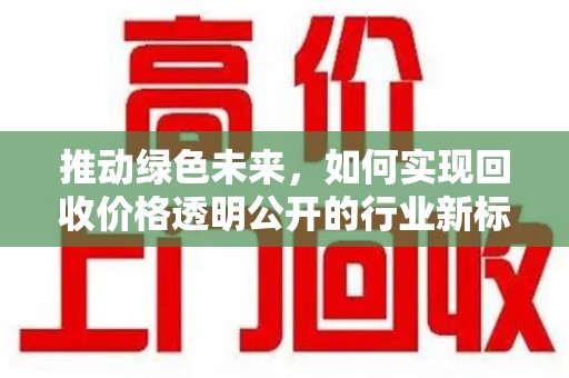 泉州推动绿色未来，如何实现回收价格透明公开的行业新标准