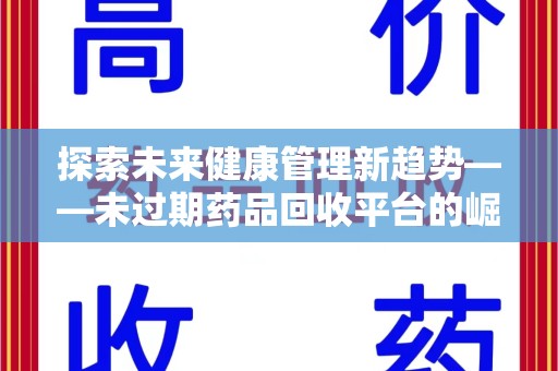 泉州探索未来健康管理新趋势——未过期药品回收平台的崛起与价值