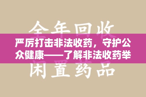 泉州严厉打击非法收药，守护公众健康——了解非法收药举报渠道的重要性