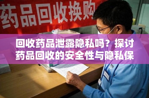 泉州回收药品泄露隐私吗？探讨药品回收的安全性与隐私保护