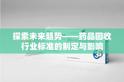 泉州探索未来趋势——药品回收行业标准的制定与影响