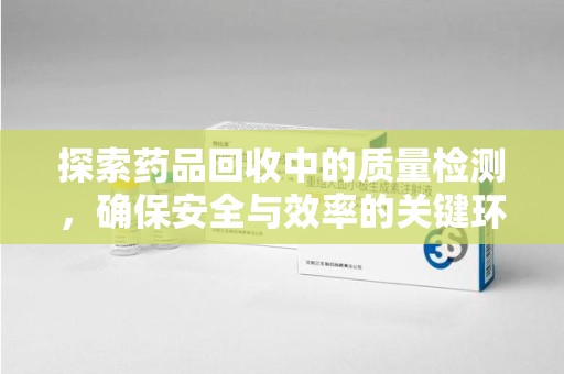 泉州探索药品回收中的质量检测，确保安全与效率的关键环节