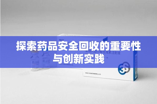 泉州探索药品安全回收的重要性与创新实践