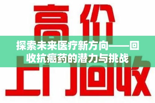 泉州探索未来医疗新方向——回收抗癌药的潜力与挑战