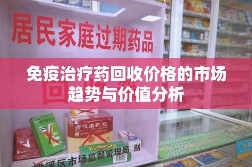泉州免疫治疗药回收价格的市场趋势与价值分析