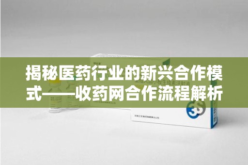泉州揭秘医药行业的新兴合作模式——收药网合作流程解析