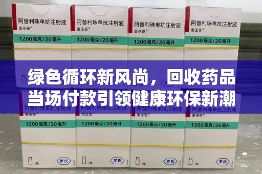 泉州绿色循环新风尚，回收药品当场付款引领健康环保新潮流