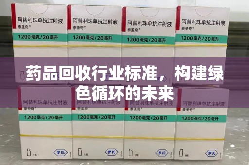 泉州药品回收行业标准，构建绿色循环的未来