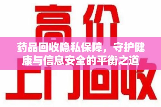 泉州药品回收隐私保障，守护健康与信息安全的平衡之道
