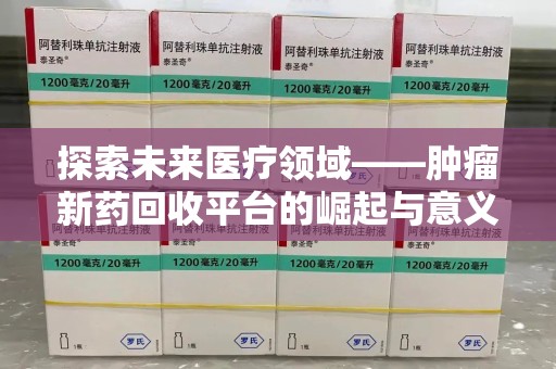 泉州探索未来医疗领域——肿瘤新药回收平台的崛起与意义