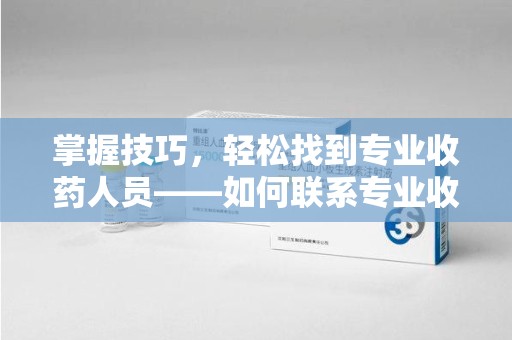 泉州掌握技巧，轻松找到专业收药人员——如何联系专业收药人员的全面指南