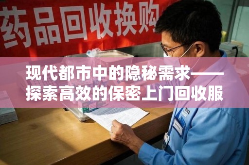 泉州现代都市中的隐秘需求——探索高效的保密上门回收服务