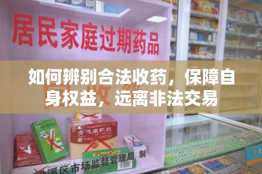 泉州如何辨别合法收药，保障自身权益，远离非法交易