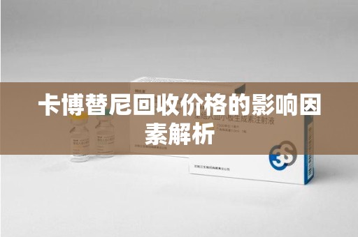 泉州卡博替尼回收价格的影响因素解析