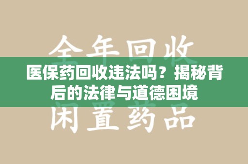 泉州医保药回收违法吗？揭秘背后的法律与道德困境